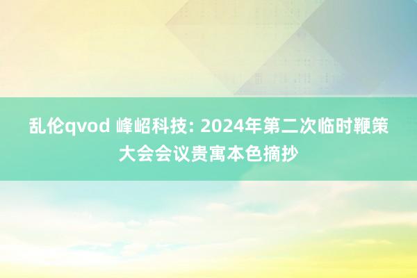 乱伦qvod 峰岹科技: 2024年第二次临时鞭策大会会议贵寓本色摘抄