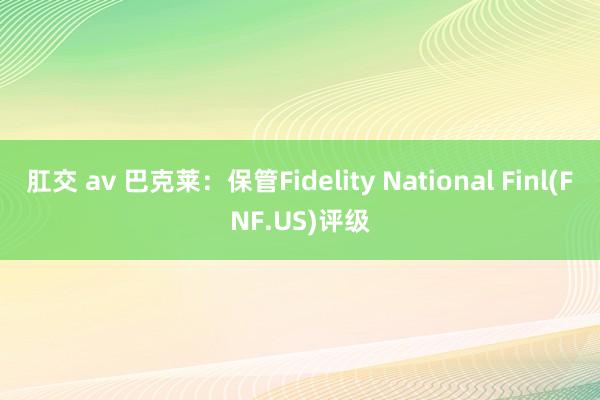 肛交 av 巴克莱：保管Fidelity National Finl(FNF.US)评级