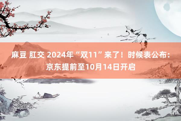 麻豆 肛交 2024年“双11”来了！时候表公布：京东提前至10月14日开启