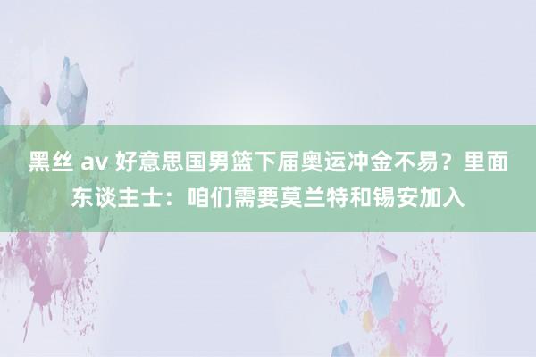 黑丝 av 好意思国男篮下届奥运冲金不易？里面东谈主士：咱们需要莫兰特和锡安加入