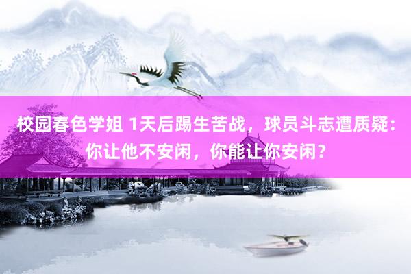 校园春色学姐 1天后踢生苦战，球员斗志遭质疑：你让他不安闲，你能让你安闲？