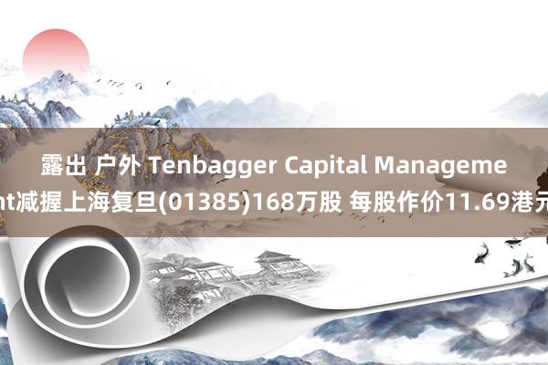 露出 户外 Tenbagger Capital Management减握上海复旦(01385)168万股 每股作价11.69港元