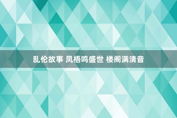 乱伦故事 凤梧鸣盛世 楼阁满清音