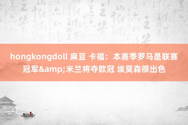 hongkongdoll 麻豆 卡福：本赛季罗马是联赛冠军&米兰将夺欧冠 埃莫森很出色