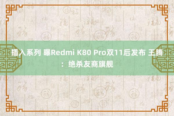 插入系列 曝Redmi K80 Pro双11后发布 王腾：绝杀友商旗舰