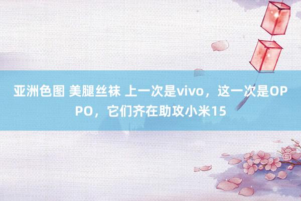 亚洲色图 美腿丝袜 上一次是vivo，这一次是OPPO，它们齐在助攻小米15