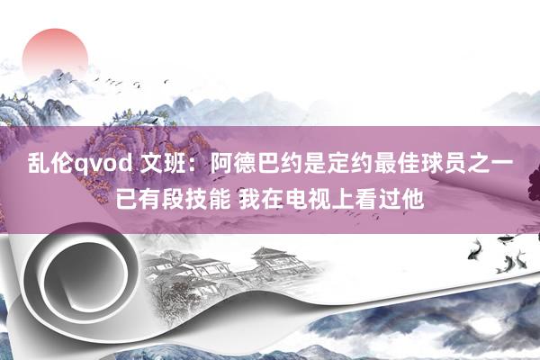 乱伦qvod 文班：阿德巴约是定约最佳球员之一已有段技能 我在电视上看过他