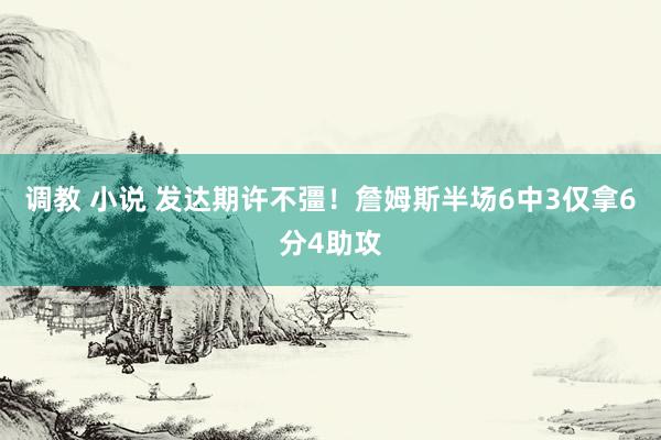 调教 小说 发达期许不彊！詹姆斯半场6中3仅拿6分4助攻