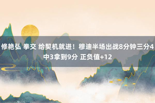 修艳弘 拳交 给契机就进！穆迪半场出战8分钟三分4中3拿到9分 正负值+12