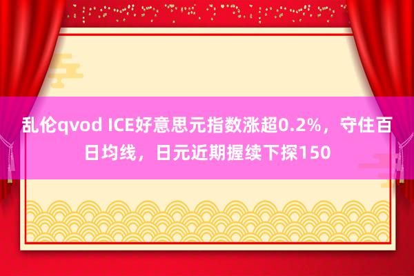 乱伦qvod ICE好意思元指数涨超0.2%，守住百日均线，日元近期握续下探150