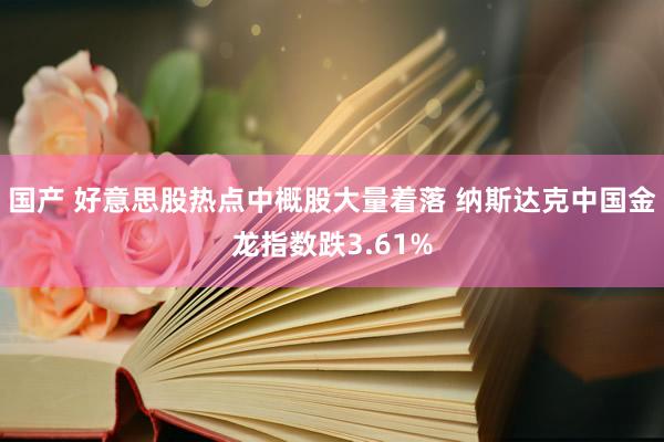 国产 好意思股热点中概股大量着落 纳斯达克中国金龙指数跌3.61%