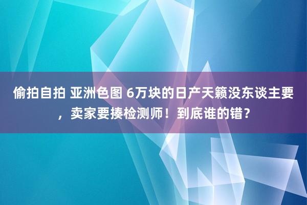 偷拍自拍 亚洲色图 6万块的日产天籁没东谈主要，卖家要揍检测师！到底谁的错？