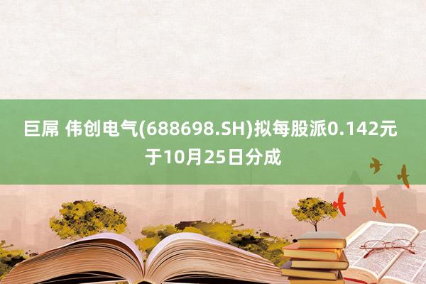 巨屌 伟创电气(688698.SH)拟每股派0.142元 于10月25日分成