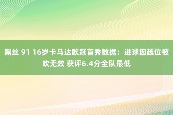 黑丝 91 16岁卡马达欧冠首秀数据：进球因越位被吹无效 获评6.4分全队最低