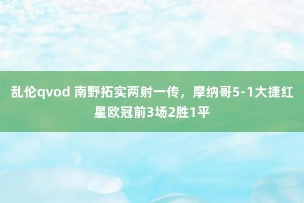 乱伦qvod 南野拓实两射一传，摩纳哥5-1大捷红星欧冠前3场2胜1平