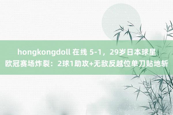 hongkongdoll 在线 5-1，29岁日本球星欧冠赛场炸裂：2球1助攻+无敌反越位单刀贴地斩