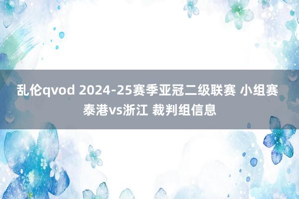 乱伦qvod 2024-25赛季亚冠二级联赛 小组赛 泰港vs浙江 裁判组信息