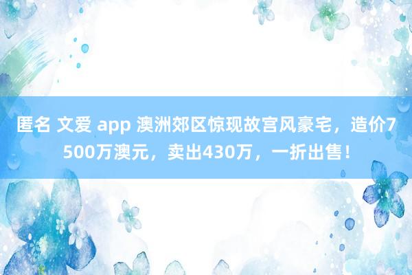 匿名 文爱 app 澳洲郊区惊现故宫风豪宅，造价7500万澳元，卖出430万，一折出售！