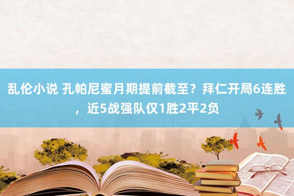 乱伦小说 孔帕尼蜜月期提前截至？拜仁开局6连胜，近5战强队仅1胜2平2负