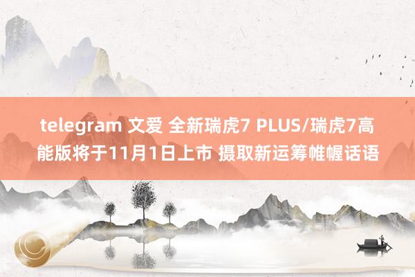 telegram 文爱 全新瑞虎7 PLUS/瑞虎7高能版将于11月1日上市 摄取新运筹帷幄话语