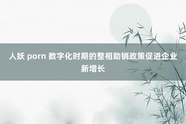 人妖 porn 数字化时期的整相助销政策促进企业新增长