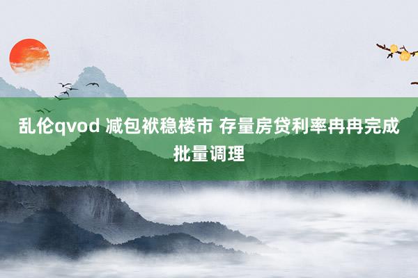 乱伦qvod 减包袱稳楼市 存量房贷利率冉冉完成批量调理