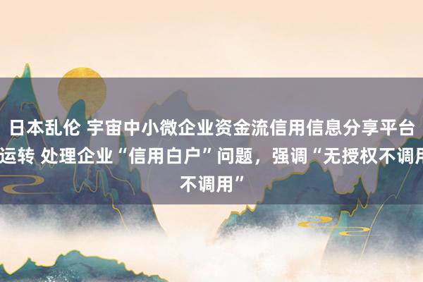 日本乱伦 宇宙中小微企业资金流信用信息分享平台试运转 处理企业“信用白户”问题，强调“无授权不调用”