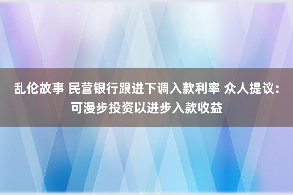 乱伦故事 民营银行跟进下调入款利率 众人提议：可漫步投资以进步入款收益