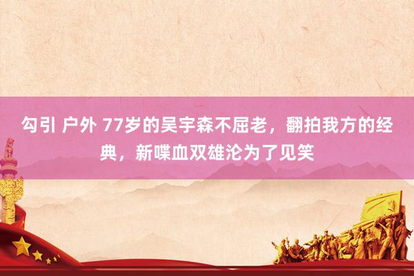 勾引 户外 77岁的吴宇森不屈老，翻拍我方的经典，新喋血双雄沦为了见笑