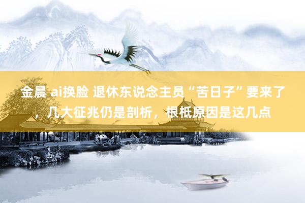 金晨 ai换脸 退休东说念主员“苦日子”要来了，几大征兆仍是剖析，根柢原因是这几点