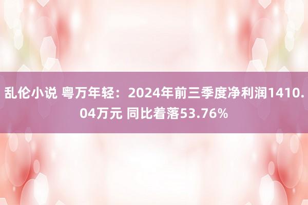 乱伦小说 粤万年轻：2024年前三季度净利润1410.04万元 同比着落53.76%