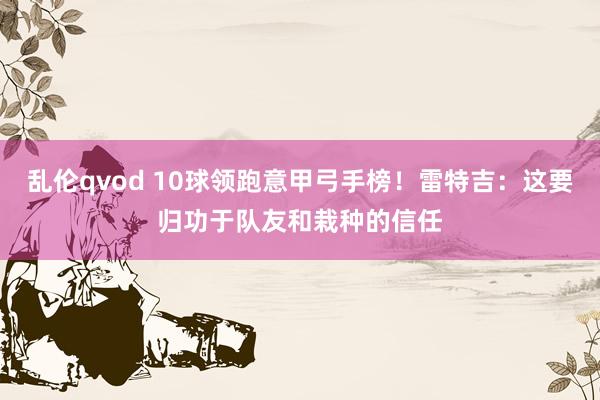 乱伦qvod 10球领跑意甲弓手榜！雷特吉：这要归功于队友和栽种的信任