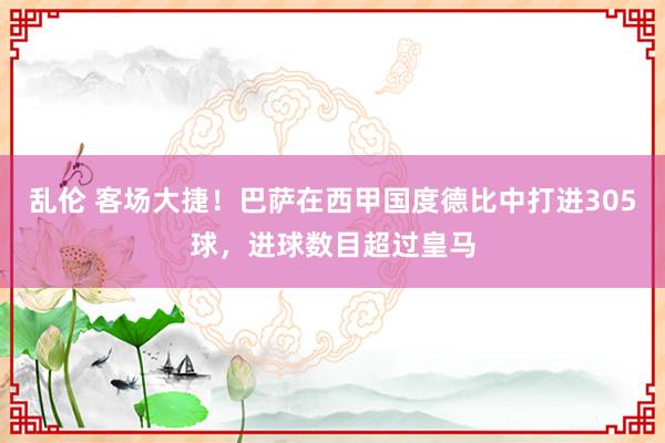 乱伦 客场大捷！巴萨在西甲国度德比中打进305球，进球数目超过皇马