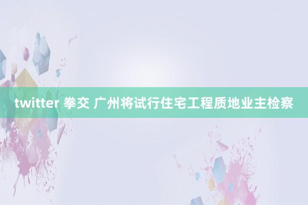 twitter 拳交 广州将试行住宅工程质地业主检察