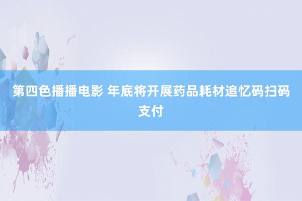 第四色播播电影 年底将开展药品耗材追忆码扫码支付