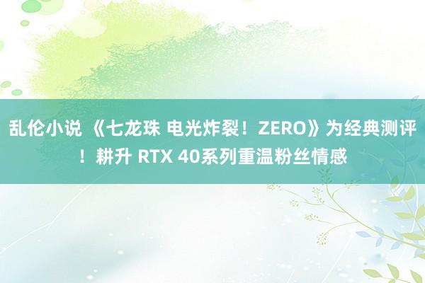 乱伦小说 《七龙珠 电光炸裂！ZERO》为经典测评！耕升 RTX 40系列重温粉丝情感