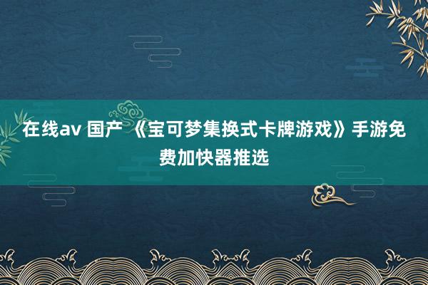 在线av 国产 《宝可梦集换式卡牌游戏》手游免费加快器推选