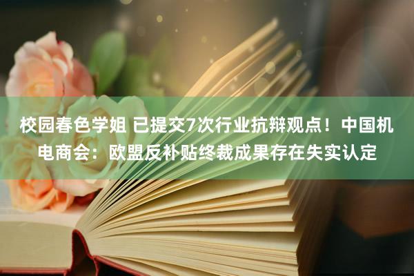 校园春色学姐 已提交7次行业抗辩观点！中国机电商会：欧盟反补贴终裁成果存在失实认定