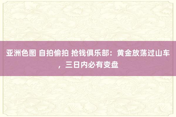 亚洲色图 自拍偷拍 抢钱俱乐部：黄金放荡过山车，三日内必有变盘