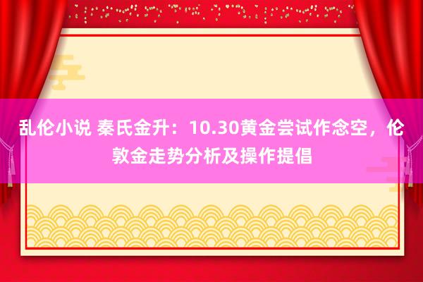 乱伦小说 秦氏金升：10.30黄金尝试作念空，伦敦金走势分析及操作提倡