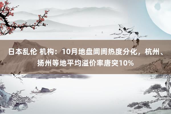 日本乱伦 机构：10月地盘阛阓热度分化，杭州、扬州等地平均溢价率唐突10%