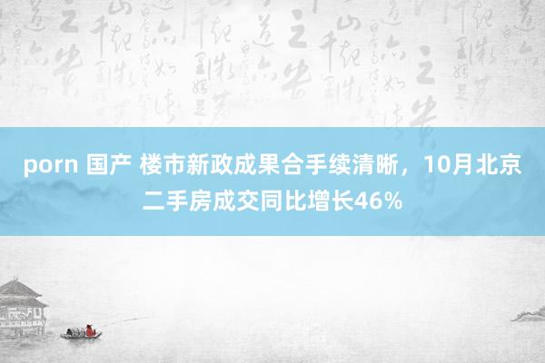 porn 国产 楼市新政成果合手续清晰，10月北京二手房成交同比增长46%