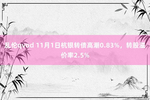 乱伦qvod 11月1日杭银转债高潮0.83%，转股溢价率2.5%