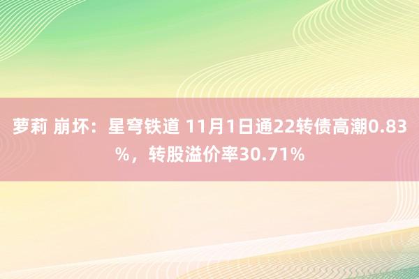 萝莉 崩坏：星穹铁道 11月1日通22转债高潮0.83%，转股溢价率30.71%