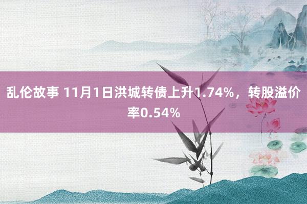 乱伦故事 11月1日洪城转债上升1.74%，转股溢价率0.54%