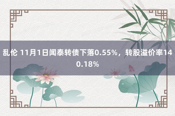 乱伦 11月1日闻泰转债下落0.55%，转股溢价率140.18%