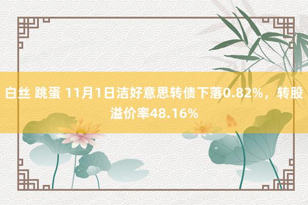 白丝 跳蛋 11月1日洁好意思转债下落0.82%，转股溢价率48.16%