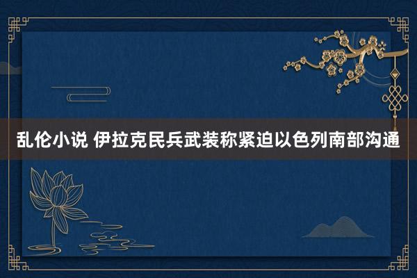 乱伦小说 伊拉克民兵武装称紧迫以色列南部沟通