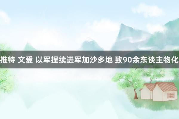 推特 文爱 以军捏续进军加沙多地 致90余东谈主物化