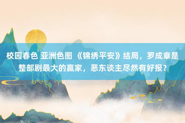 校园春色 亚洲色图 《锦绣平安》结局，罗成章是整部剧最大的赢家，恶东谈主尽然有好报？